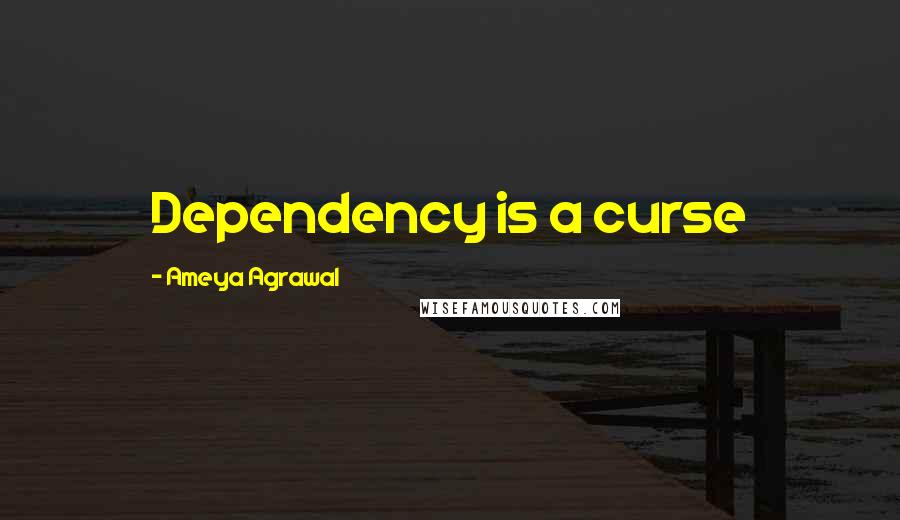 Ameya Agrawal Quotes: Dependency is a curse