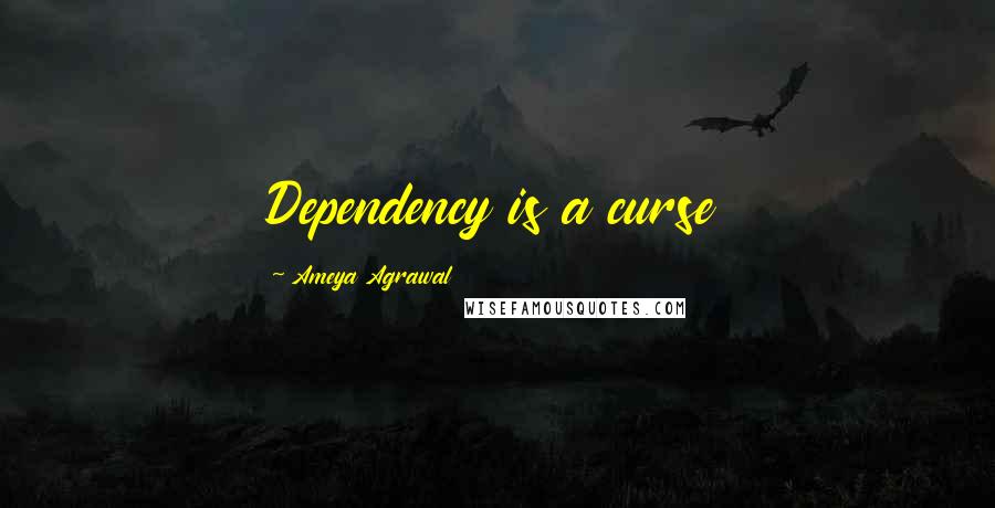 Ameya Agrawal Quotes: Dependency is a curse