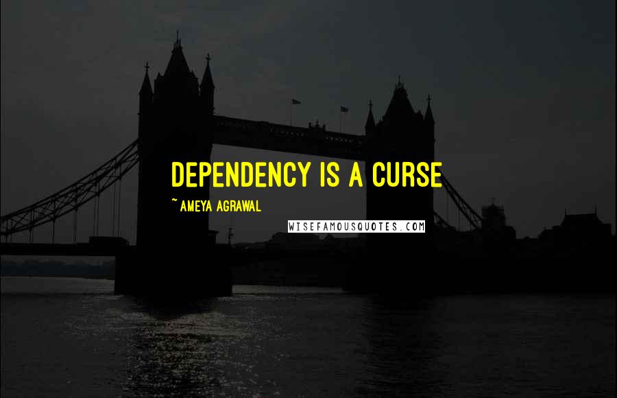 Ameya Agrawal Quotes: Dependency is a curse