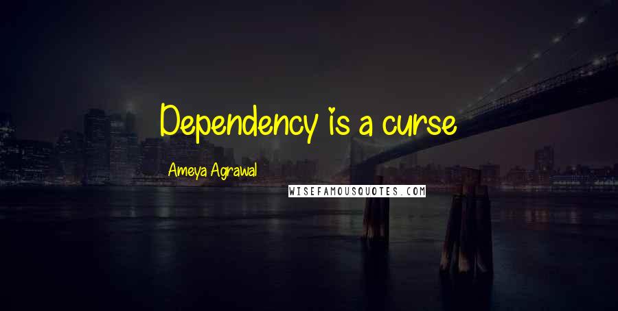 Ameya Agrawal Quotes: Dependency is a curse