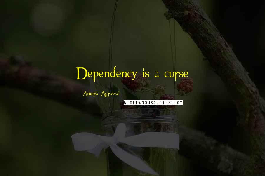 Ameya Agrawal Quotes: Dependency is a curse