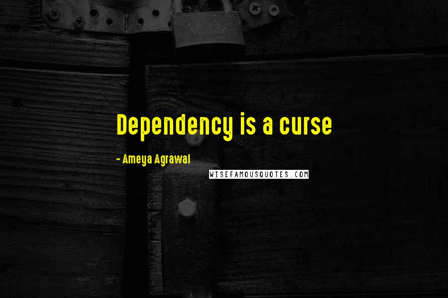 Ameya Agrawal Quotes: Dependency is a curse