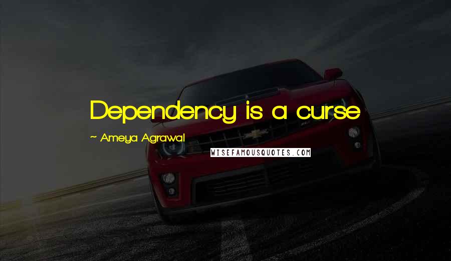 Ameya Agrawal Quotes: Dependency is a curse
