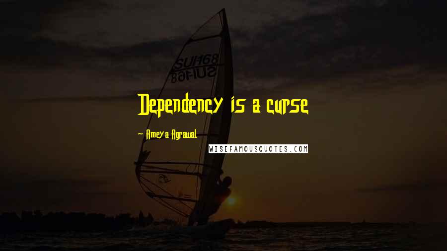 Ameya Agrawal Quotes: Dependency is a curse