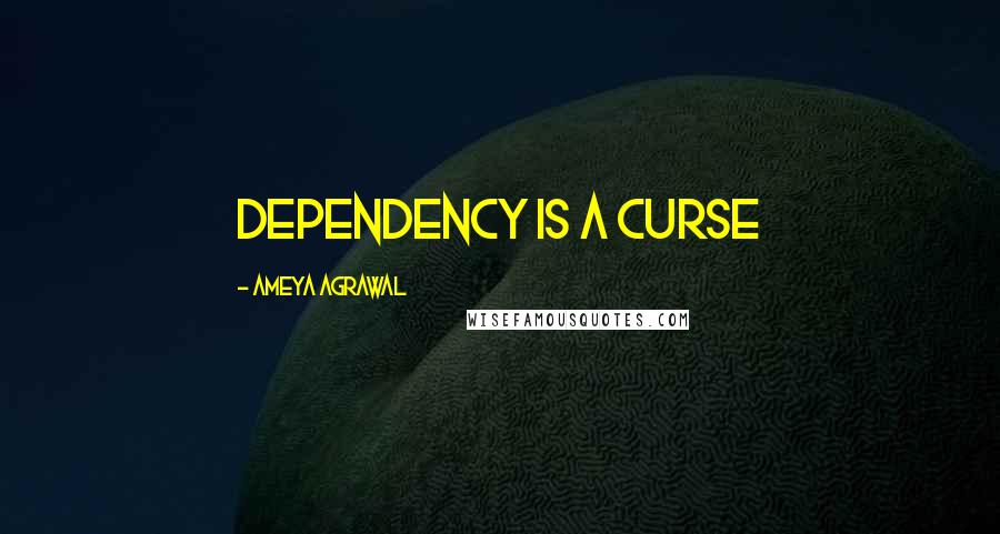 Ameya Agrawal Quotes: Dependency is a curse