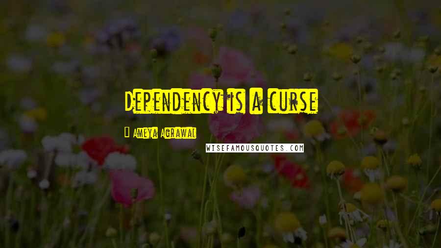 Ameya Agrawal Quotes: Dependency is a curse