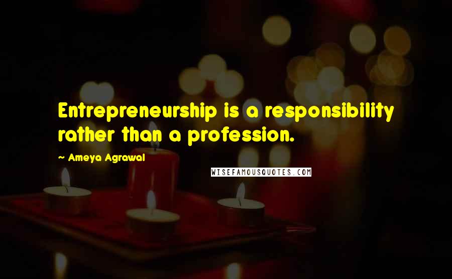 Ameya Agrawal Quotes: Entrepreneurship is a responsibility rather than a profession.