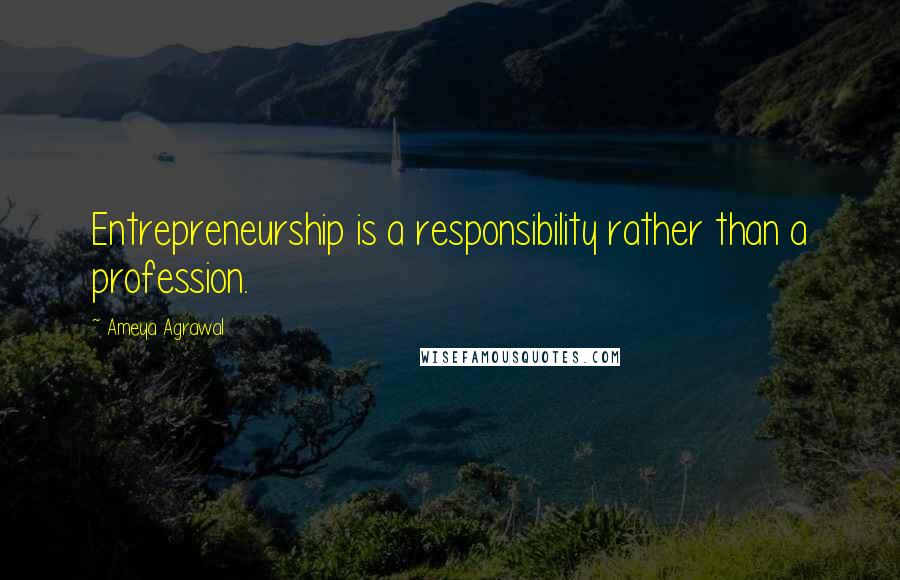 Ameya Agrawal Quotes: Entrepreneurship is a responsibility rather than a profession.