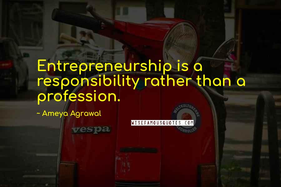 Ameya Agrawal Quotes: Entrepreneurship is a responsibility rather than a profession.