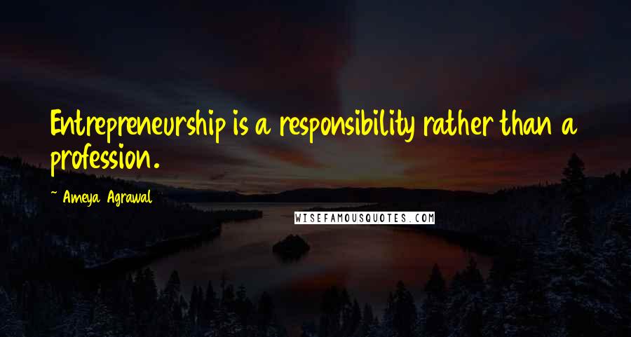 Ameya Agrawal Quotes: Entrepreneurship is a responsibility rather than a profession.