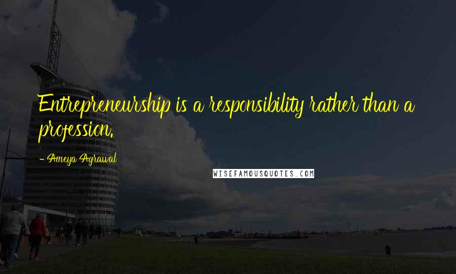 Ameya Agrawal Quotes: Entrepreneurship is a responsibility rather than a profession.