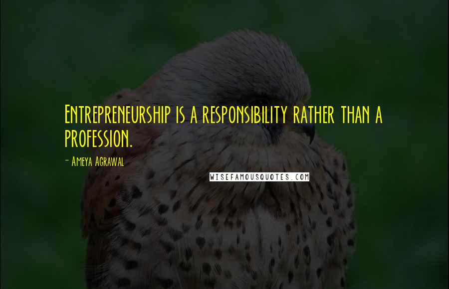 Ameya Agrawal Quotes: Entrepreneurship is a responsibility rather than a profession.