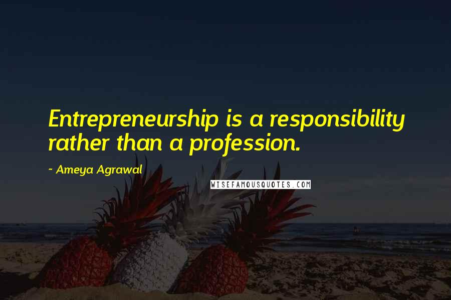 Ameya Agrawal Quotes: Entrepreneurship is a responsibility rather than a profession.