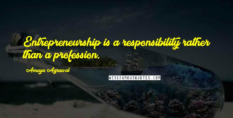 Ameya Agrawal Quotes: Entrepreneurship is a responsibility rather than a profession.