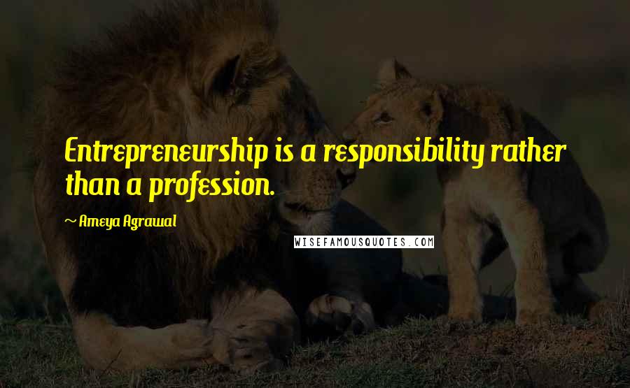 Ameya Agrawal Quotes: Entrepreneurship is a responsibility rather than a profession.