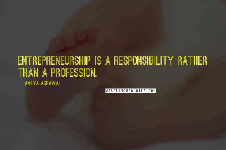 Ameya Agrawal Quotes: Entrepreneurship is a responsibility rather than a profession.