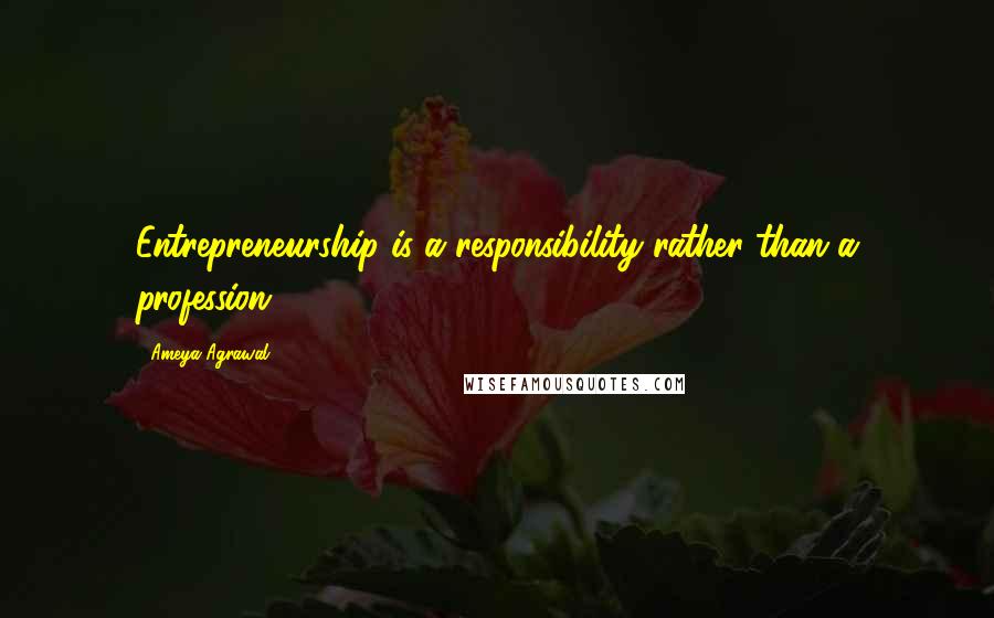 Ameya Agrawal Quotes: Entrepreneurship is a responsibility rather than a profession.