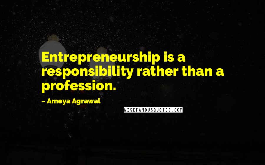 Ameya Agrawal Quotes: Entrepreneurship is a responsibility rather than a profession.