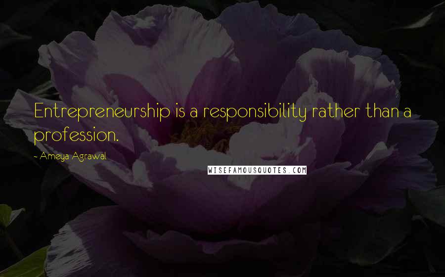 Ameya Agrawal Quotes: Entrepreneurship is a responsibility rather than a profession.