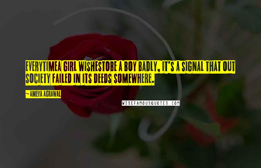 Ameya Agrawal Quotes: EVERYTIMEA GIRL WISHESTOBE A BOY BADLY, IT'S A SIGNAL THAT OUT SOCIETY FAILED IN ITS DEEDS SOMEWHERE.