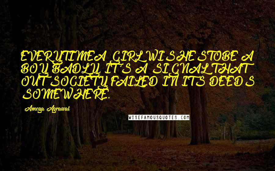 Ameya Agrawal Quotes: EVERYTIMEA GIRL WISHESTOBE A BOY BADLY, IT'S A SIGNAL THAT OUT SOCIETY FAILED IN ITS DEEDS SOMEWHERE.