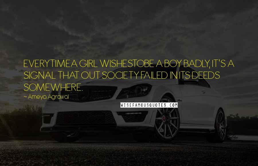 Ameya Agrawal Quotes: EVERYTIMEA GIRL WISHESTOBE A BOY BADLY, IT'S A SIGNAL THAT OUT SOCIETY FAILED IN ITS DEEDS SOMEWHERE.