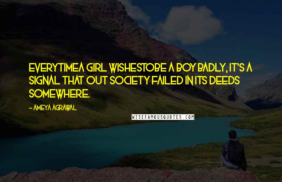 Ameya Agrawal Quotes: EVERYTIMEA GIRL WISHESTOBE A BOY BADLY, IT'S A SIGNAL THAT OUT SOCIETY FAILED IN ITS DEEDS SOMEWHERE.