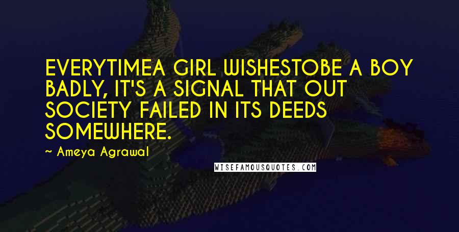 Ameya Agrawal Quotes: EVERYTIMEA GIRL WISHESTOBE A BOY BADLY, IT'S A SIGNAL THAT OUT SOCIETY FAILED IN ITS DEEDS SOMEWHERE.