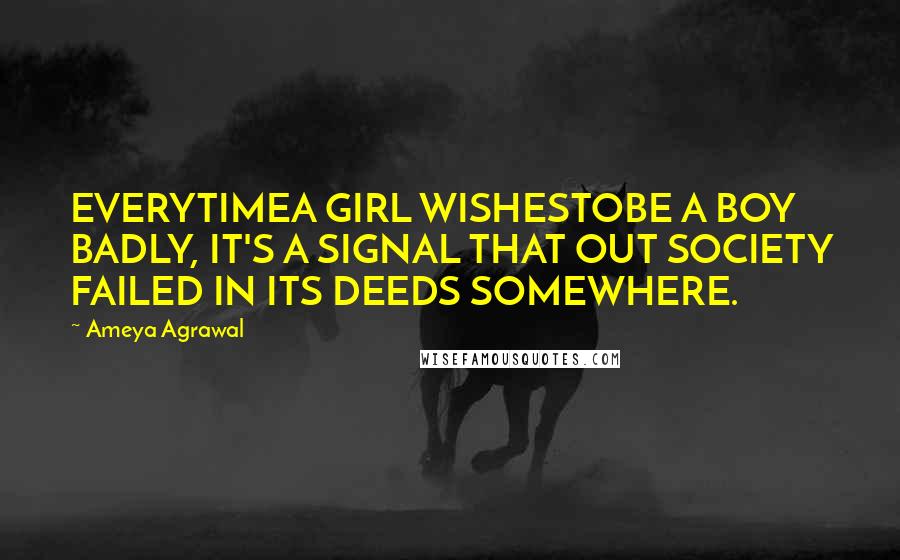 Ameya Agrawal Quotes: EVERYTIMEA GIRL WISHESTOBE A BOY BADLY, IT'S A SIGNAL THAT OUT SOCIETY FAILED IN ITS DEEDS SOMEWHERE.