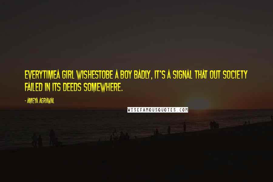 Ameya Agrawal Quotes: EVERYTIMEA GIRL WISHESTOBE A BOY BADLY, IT'S A SIGNAL THAT OUT SOCIETY FAILED IN ITS DEEDS SOMEWHERE.
