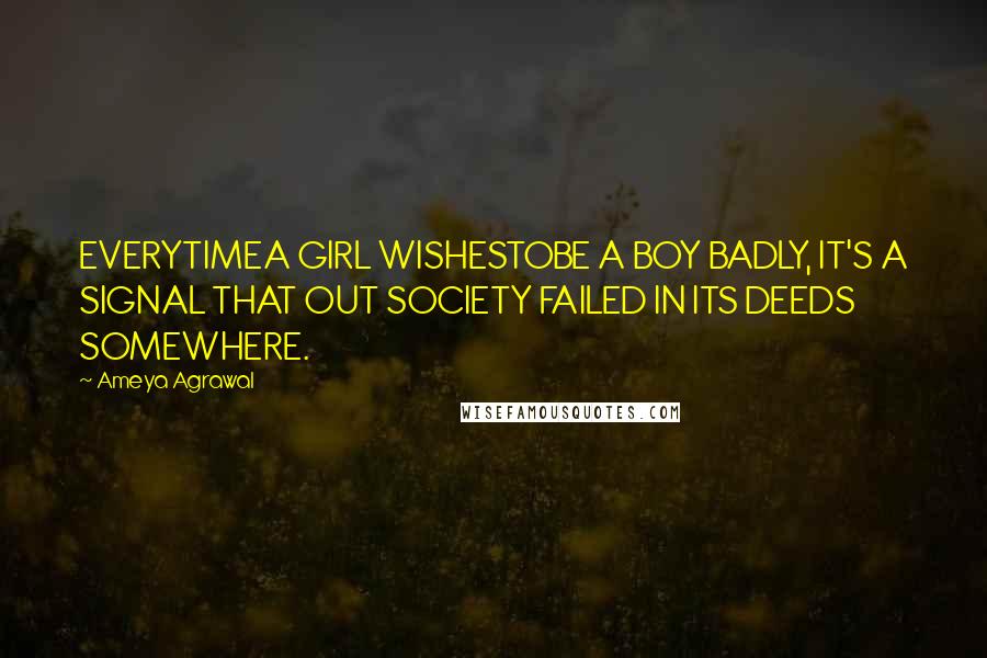 Ameya Agrawal Quotes: EVERYTIMEA GIRL WISHESTOBE A BOY BADLY, IT'S A SIGNAL THAT OUT SOCIETY FAILED IN ITS DEEDS SOMEWHERE.