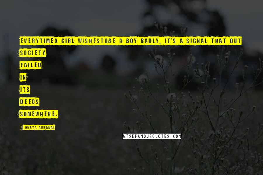 Ameya Agrawal Quotes: EVERYTIMEA GIRL WISHESTOBE A BOY BADLY, IT'S A SIGNAL THAT OUT SOCIETY FAILED IN ITS DEEDS SOMEWHERE.