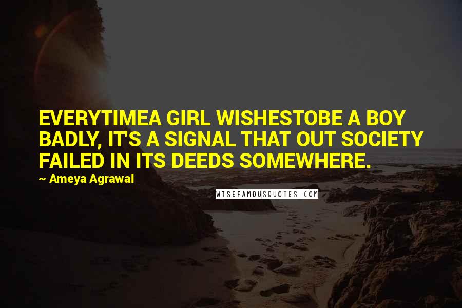 Ameya Agrawal Quotes: EVERYTIMEA GIRL WISHESTOBE A BOY BADLY, IT'S A SIGNAL THAT OUT SOCIETY FAILED IN ITS DEEDS SOMEWHERE.