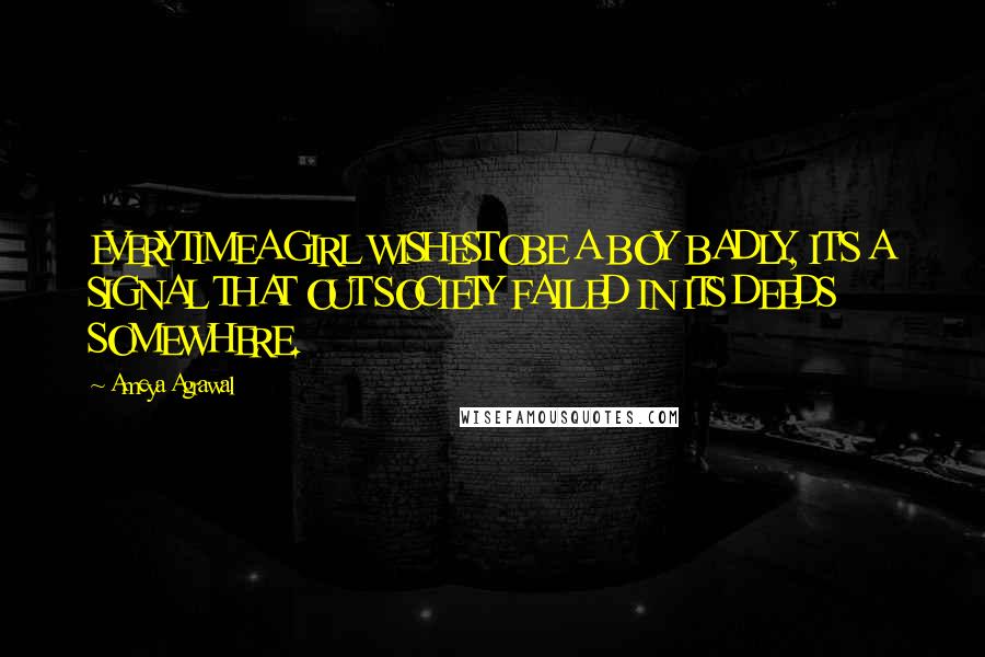 Ameya Agrawal Quotes: EVERYTIMEA GIRL WISHESTOBE A BOY BADLY, IT'S A SIGNAL THAT OUT SOCIETY FAILED IN ITS DEEDS SOMEWHERE.