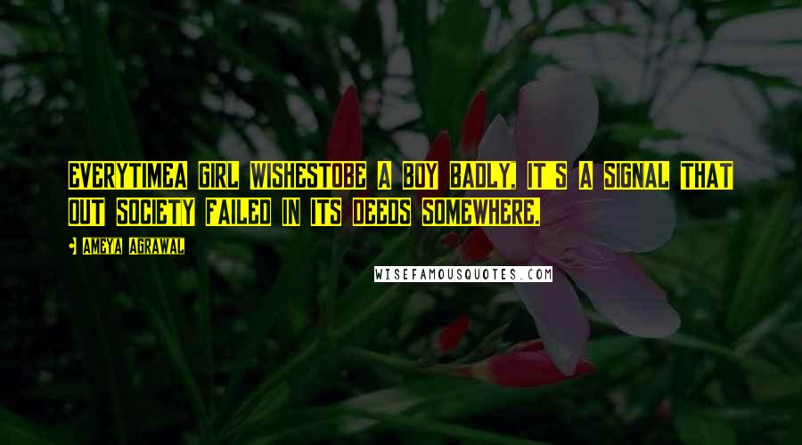 Ameya Agrawal Quotes: EVERYTIMEA GIRL WISHESTOBE A BOY BADLY, IT'S A SIGNAL THAT OUT SOCIETY FAILED IN ITS DEEDS SOMEWHERE.