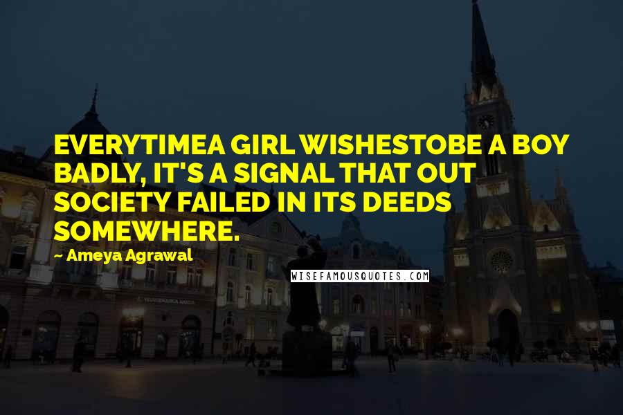 Ameya Agrawal Quotes: EVERYTIMEA GIRL WISHESTOBE A BOY BADLY, IT'S A SIGNAL THAT OUT SOCIETY FAILED IN ITS DEEDS SOMEWHERE.