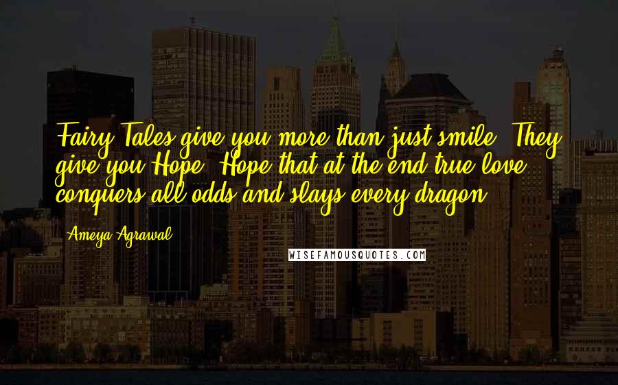 Ameya Agrawal Quotes: Fairy Tales give you more than just smile. They give you Hope. Hope that at the end true love conquers all odds and slays every dragon.