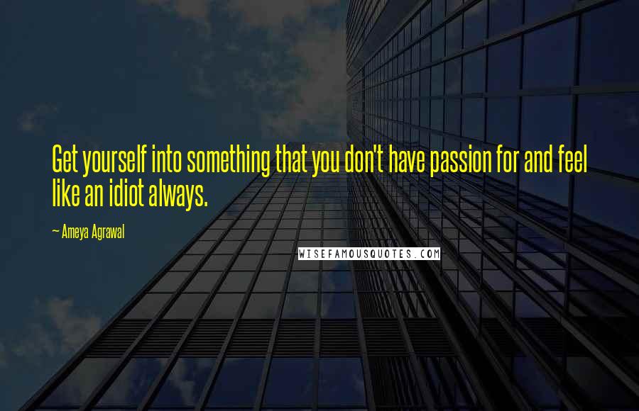 Ameya Agrawal Quotes: Get yourself into something that you don't have passion for and feel like an idiot always.