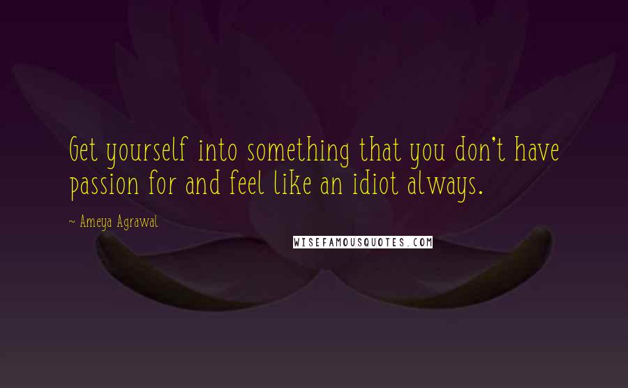 Ameya Agrawal Quotes: Get yourself into something that you don't have passion for and feel like an idiot always.