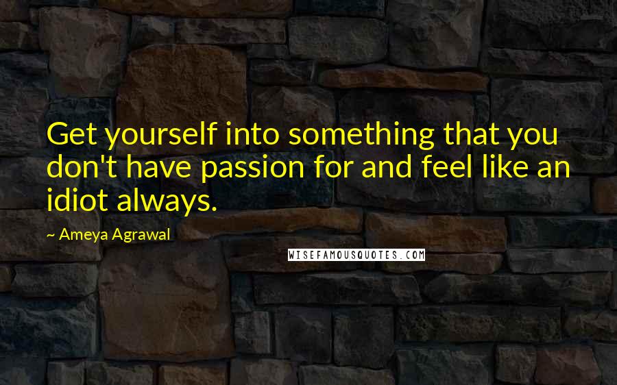 Ameya Agrawal Quotes: Get yourself into something that you don't have passion for and feel like an idiot always.