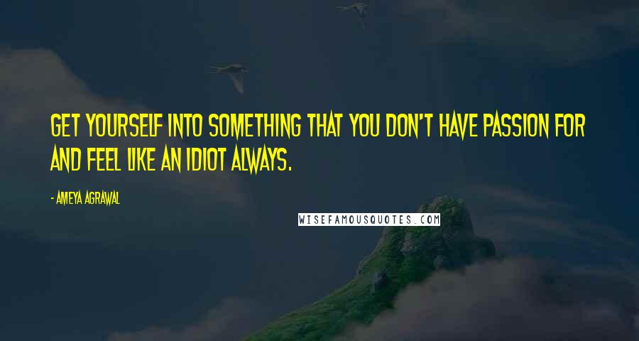 Ameya Agrawal Quotes: Get yourself into something that you don't have passion for and feel like an idiot always.