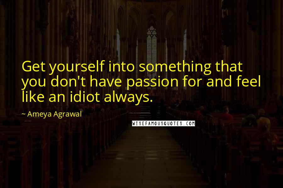 Ameya Agrawal Quotes: Get yourself into something that you don't have passion for and feel like an idiot always.