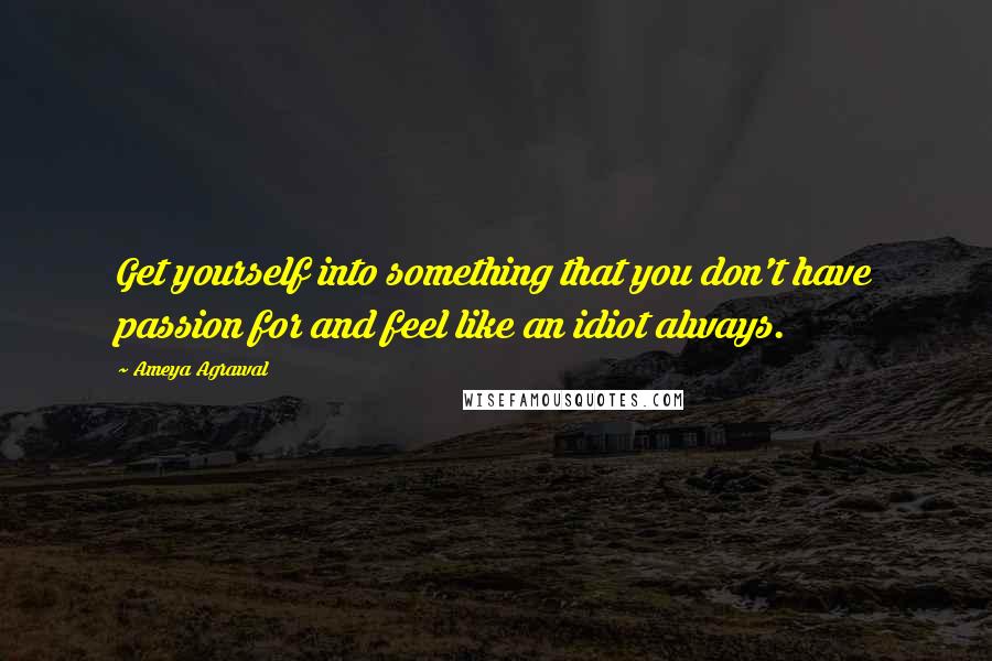 Ameya Agrawal Quotes: Get yourself into something that you don't have passion for and feel like an idiot always.