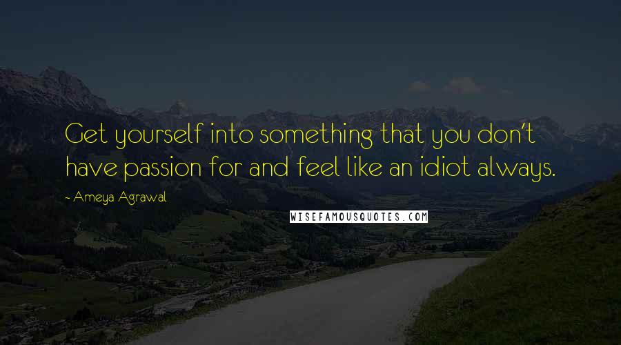 Ameya Agrawal Quotes: Get yourself into something that you don't have passion for and feel like an idiot always.