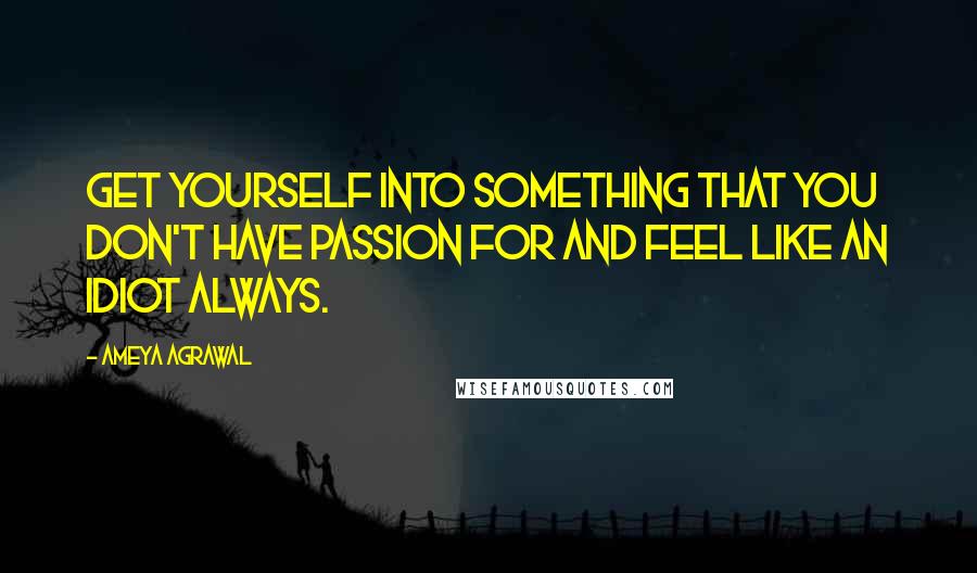 Ameya Agrawal Quotes: Get yourself into something that you don't have passion for and feel like an idiot always.