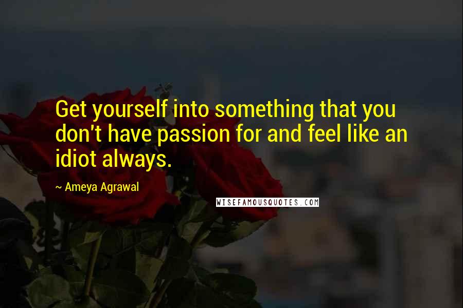 Ameya Agrawal Quotes: Get yourself into something that you don't have passion for and feel like an idiot always.