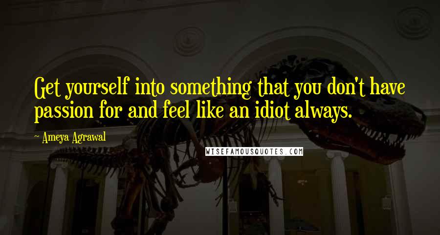 Ameya Agrawal Quotes: Get yourself into something that you don't have passion for and feel like an idiot always.