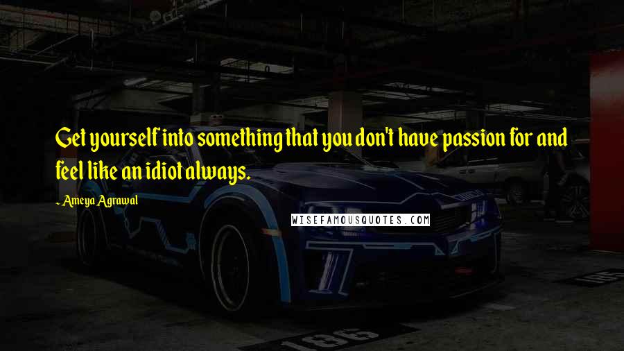 Ameya Agrawal Quotes: Get yourself into something that you don't have passion for and feel like an idiot always.