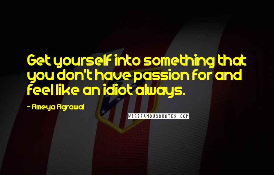 Ameya Agrawal Quotes: Get yourself into something that you don't have passion for and feel like an idiot always.