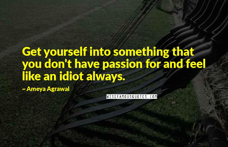 Ameya Agrawal Quotes: Get yourself into something that you don't have passion for and feel like an idiot always.